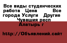 Все виды студенческих работа › Цена ­ 100 - Все города Услуги » Другие   . Чувашия респ.,Алатырь г.